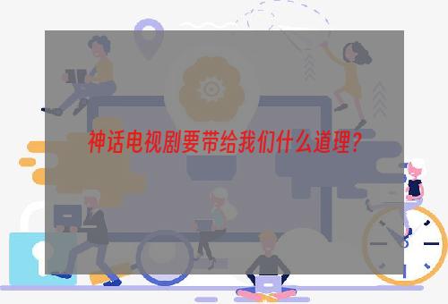 神话电视剧要带给我们什么道理？