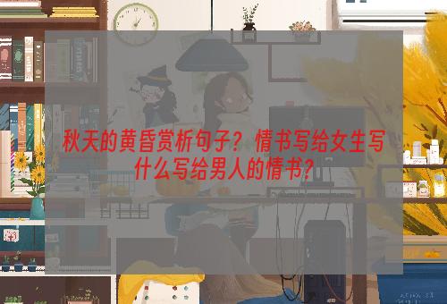 秋天的黄昏赏析句子？ 情书写给女生写什么写给男人的情书？