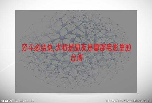 穷斗必结仇,求和是朋友是哪部电影里的台词