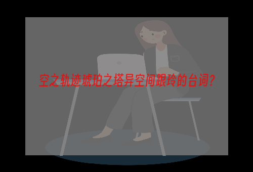 空之轨迹琥珀之塔异空间跟玲的台词？