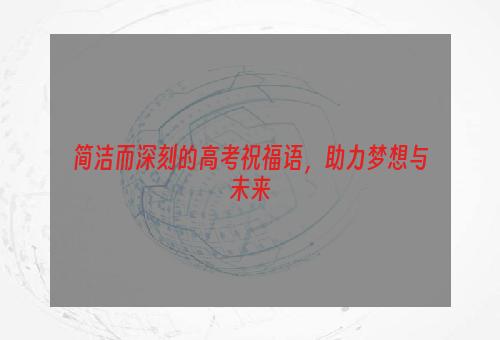 简洁而深刻的高考祝福语，助力梦想与未来