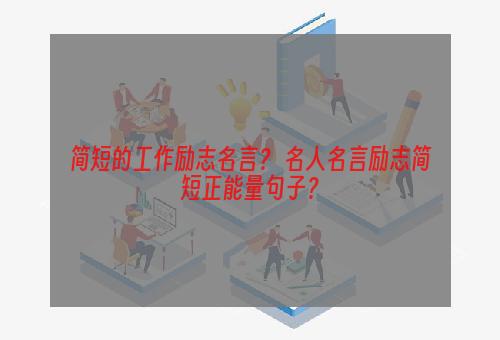 简短的工作励志名言？ 名人名言励志简短正能量句子？