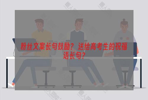 粉丝文案长句鼓励？ 送给高考生的祝福语长句？