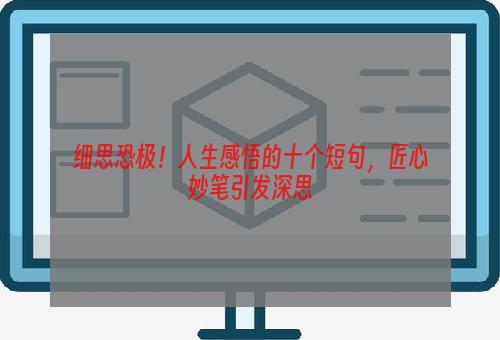 细思恐极！人生感悟的十个短句，匠心妙笔引发深思