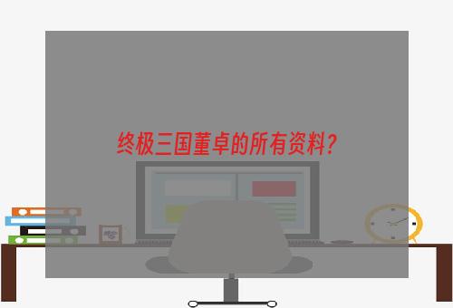 终极三国董卓的所有资料？