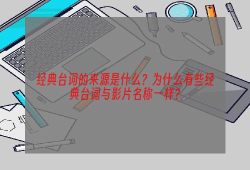 经典台词的来源是什么？为什么有些经典台词与影片名称一样？