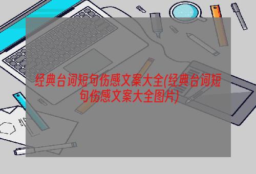 经典台词短句伤感文案大全(经典台词短句伤感文案大全图片)