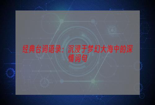 经典台词语录：沉浸于梦幻大海中的深情词句