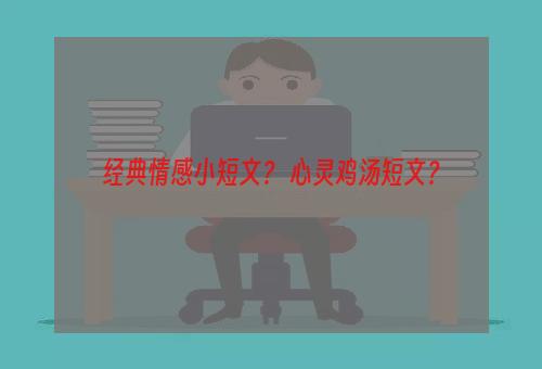 经典情感小短文？ 心灵鸡汤短文？