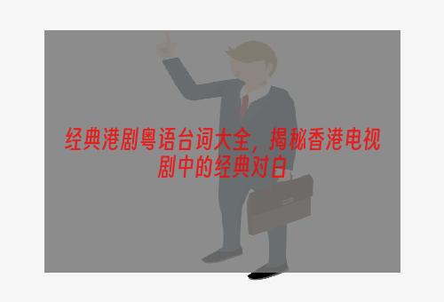 经典港剧粤语台词大全，揭秘香港电视剧中的经典对白