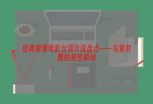 经典爱情电影台词片段盘点——与爱共舞的那些瞬间