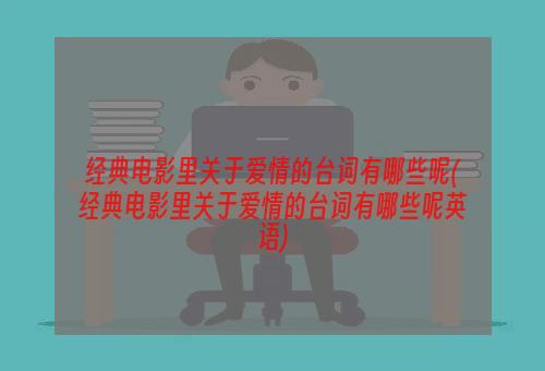 经典电影里关于爱情的台词有哪些呢(经典电影里关于爱情的台词有哪些呢英语)