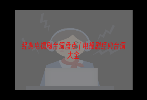 经典电视剧台词盘点 | 电视剧经典台词大全