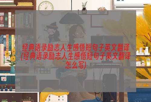 经典语录励志人生感悟短句子英文翻译(经典语录励志人生感悟短句子英文翻译怎么写)