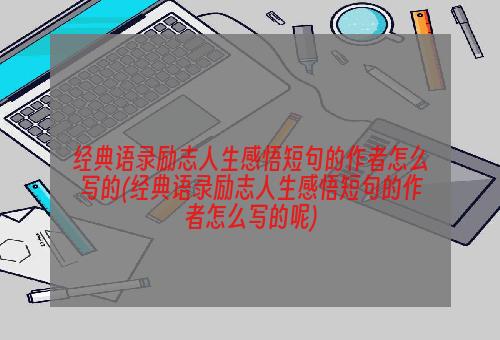 经典语录励志人生感悟短句的作者怎么写的(经典语录励志人生感悟短句的作者怎么写的呢)