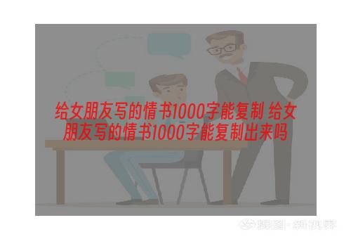 给女朋友写的情书1000字能复制 给女朋友写的情书1000字能复制出来吗