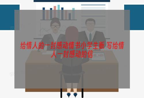 给情人的一封感动情书小学生贩 写给情人一封感动的信