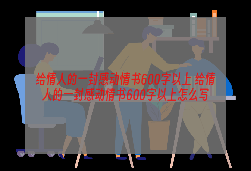 给情人的一封感动情书600字以上 给情人的一封感动情书600字以上怎么写