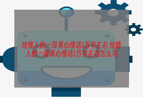 给情人的一段真心情话1万字左右 给情人的一段真心情话1万字左右怎么写