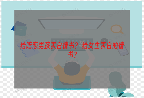 给暗恋男孩表白情书？ 给女生表白的情书？