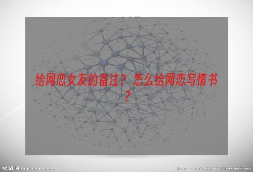 给网恋女友的备注？ 怎么给网恋写情书？