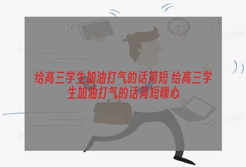 给高三学生加油打气的话简短 给高三学生加油打气的话简短暖心