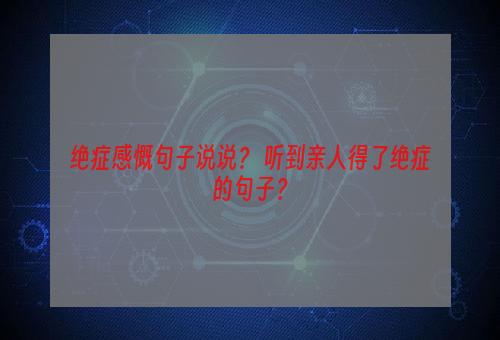 绝症感慨句子说说？ 听到亲人得了绝症的句子？
