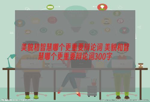 美貌和智慧哪个更重要辩论词 美貌和智慧哪个更重要辩论词300字