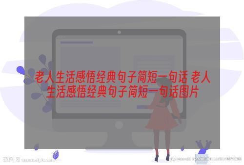 老人生活感悟经典句子简短一句话 老人生活感悟经典句子简短一句话图片