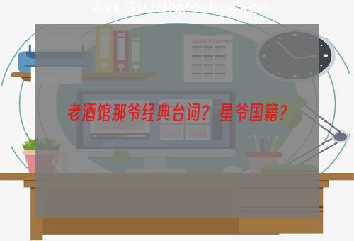 老酒馆那爷经典台词？ 星爷国籍？
