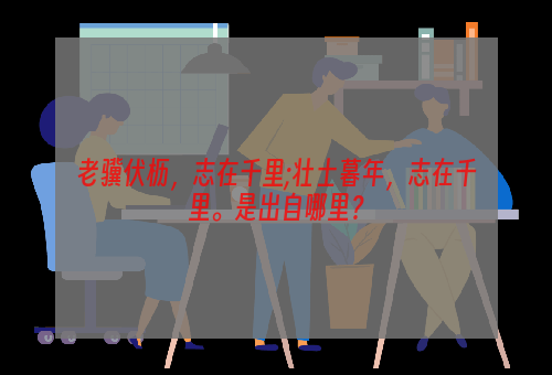 老骥伏枥，志在千里;壮士暮年，志在千里。是出自哪里？