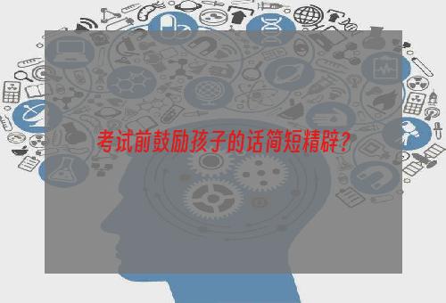 考试前鼓励孩子的话简短精辟？