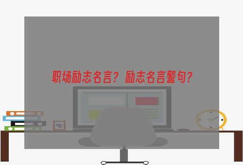 职场励志名言？ 励志名言警句？
