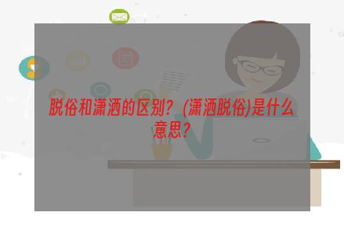 脱俗和潇洒的区别？ (潇洒脱俗)是什么意思？