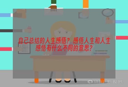 自己总结的人生感悟？ 感悟人生和人生感悟有什么不同的意思？