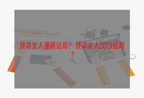致命女人漫画结局？ 致命女人2019结局？