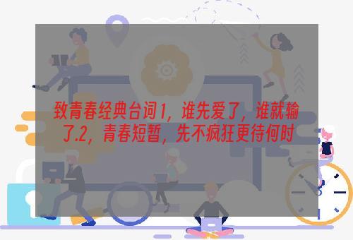 致青春经典台词 1，谁先爱了，谁就输了.2，青春短暂，先不疯狂更待何时