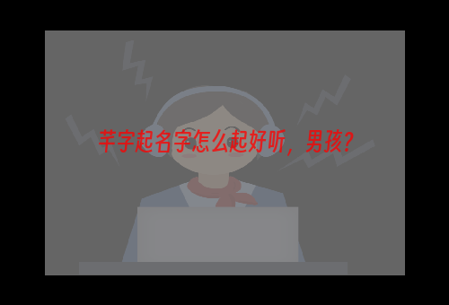 芊字起名字怎么起好听，男孩？