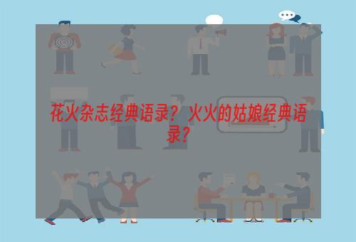花火杂志经典语录？ 火火的姑娘经典语录？