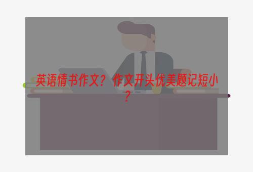 英语情书作文？ 作文开头优美题记短小？