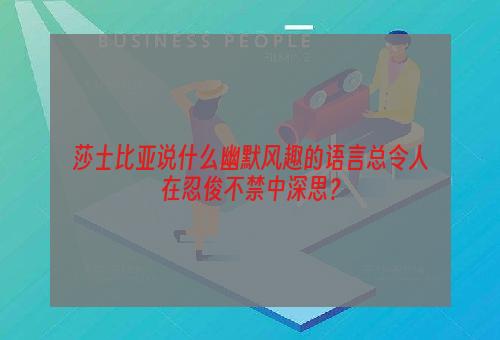 莎士比亚说什么幽默风趣的语言总令人在忍俊不禁中深思？