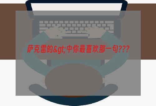 萨克雷的>中你最喜欢那一句???