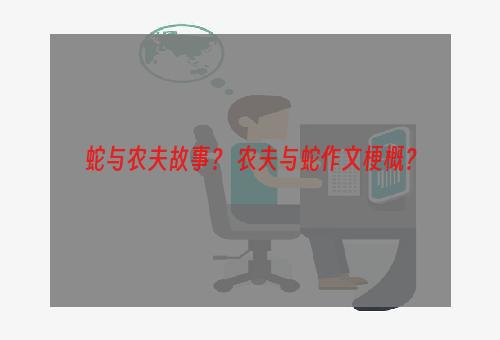 蛇与农夫故事？ 农夫与蛇作文梗概？