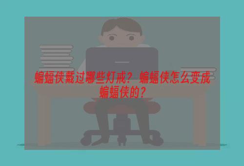 蝙蝠侠戴过哪些灯戒？ 蝙蝠侠怎么变成蝙蝠侠的？
