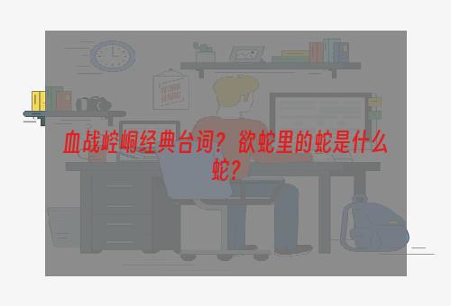 血战崆峒经典台词？ 欲蛇里的蛇是什么蛇？