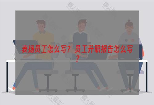 表扬员工怎么写？ 员工升职报告怎么写？