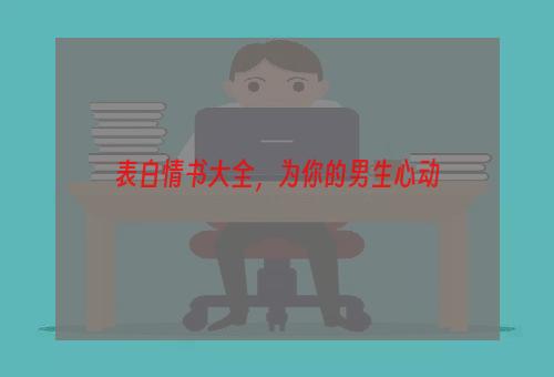 表白情书大全，为你的男生心动