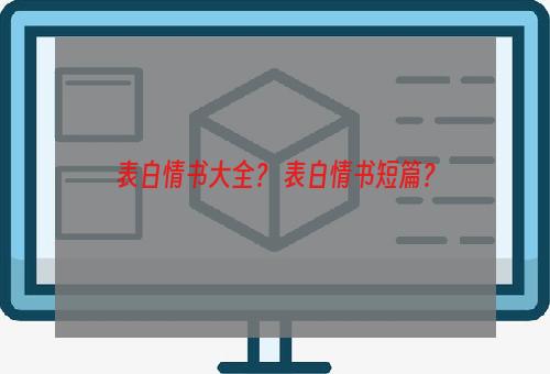 表白情书大全？ 表白情书短篇？