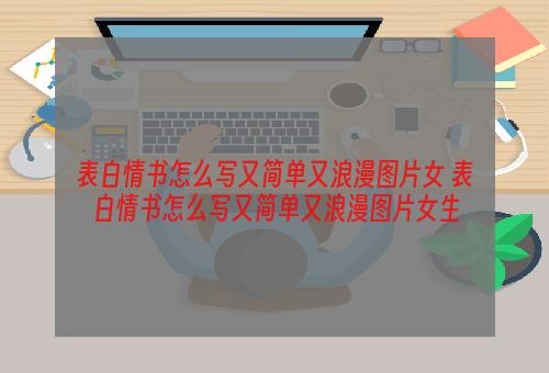 表白情书怎么写又简单又浪漫图片女 表白情书怎么写又简单又浪漫图片女生