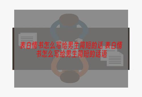 表白情书怎么写给男生简短的话 表白情书怎么写给男生简短的话语